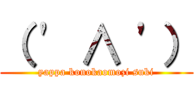 （ ' ∧ '） (yappa konokaomozi suki)