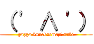 （ ' ∧ '） (yappa konokaomozi suki)