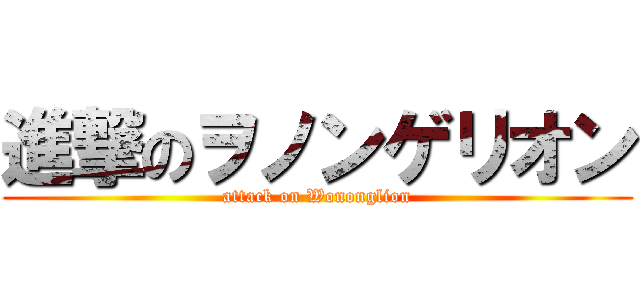 進撃のヲノンゲリオン (attack on Wononglion)