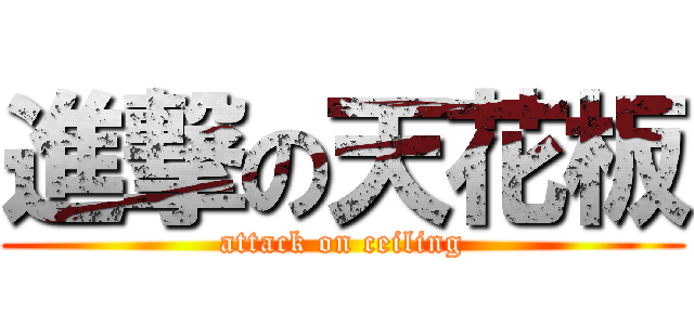 進撃の天花板 (attack on ceiling)