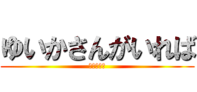 ゆいかさんがいれば (大概大丈夫)