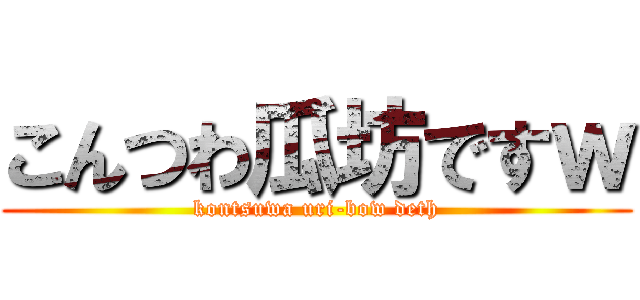 こんつわ瓜坊ですｗ (kontsuwa uri-bow deth)