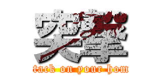 突撃 (attack on your home)