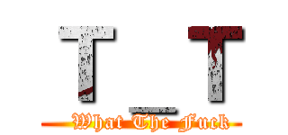 Ｔ＿Ｔ (   What The Fuck)