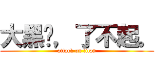 大黑屌，了不起。 (attack on titan)