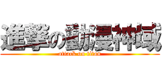 進撃の動漫神域 (attack on titan)