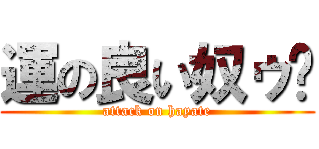 運の良い奴ゥ〜 (attack on hayate)