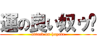 運の良い奴ゥ〜 (attack on hayate)