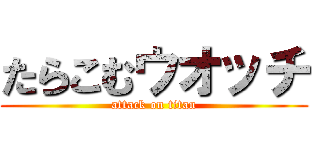 たらこむウオッチ (attack on titan)