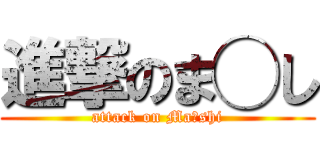 進撃のま◯し (attack on Ma◯shi)