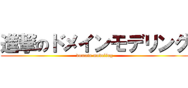 進撃のドメインモデリング (domain modeling)