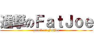 進撃のＦａｔＪｏｅ (attack on FatJoe)
