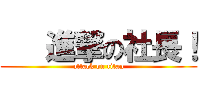    進撃の社長！ (attack on titan)