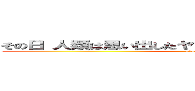 その日 人類は思い出したヤツらに支配されていた恐怖を… (attack on titan)