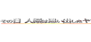 その日 人類は思い出したヤツらに支配されていた恐怖を… (attack on titan)