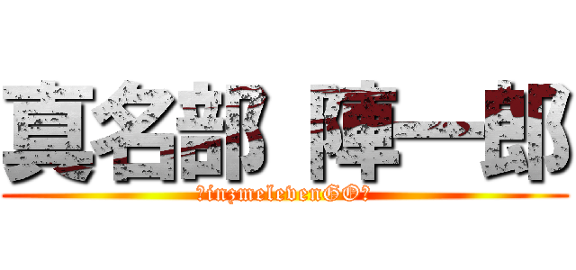 真名部 陣一郎 (―inzmelevenGO―)