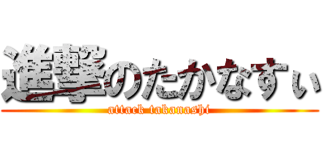 進撃のたかなすぃ (attack takanashi)