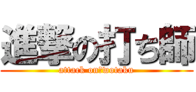 進撃の打ち師 (attack on　wotaku)