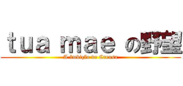 ｔｕａ ｍａｅ の野望 (A âmbição de Creusa)