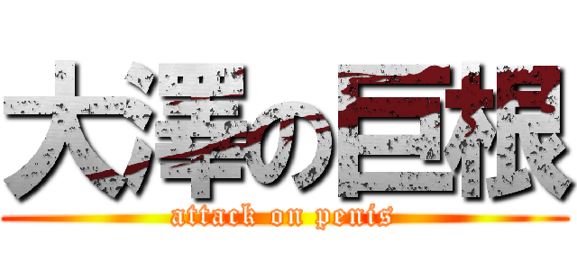 大澤の巨根 (attack on penis)