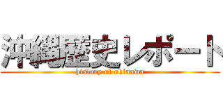 沖縄歴史レポート (history of okinawa)