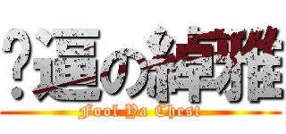 傻逼の綽雅 (Fool Ya Chest)