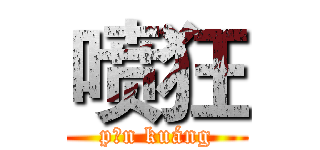 喷狂 (pēn kuáng)