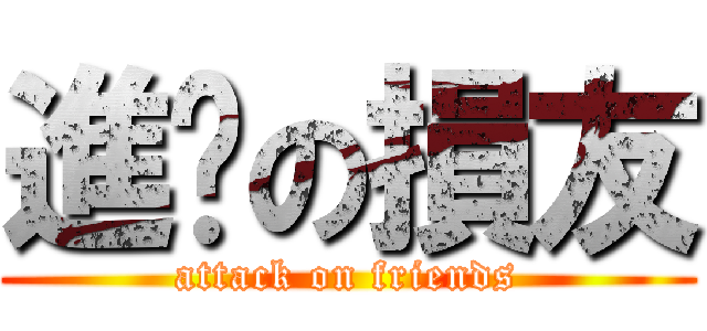 進擊の損友 (attack on friends)