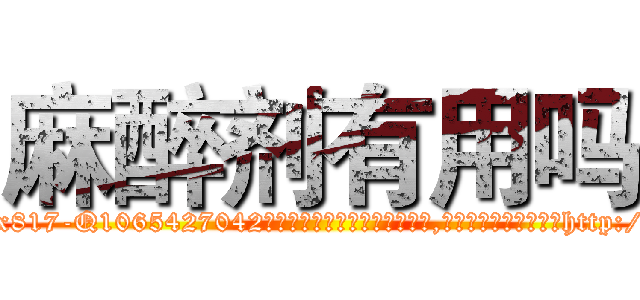 麻醉剂有用吗 (麻醉剂有用吗【电-151x68344x817-Q1065427042元吉药业】我们做的是长期生意,靠的是老客户长期支持http://sngk.net/23e9cG

参考消息网我们做的是长期生意,靠的是老客户长期支持也许我们早该意识到，就连鲍勃·霍斯金斯（金球奖戏剧类电影男主角 
)