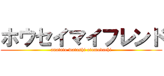 ホウセイマイフレンド (anatato watashi otomodachi)