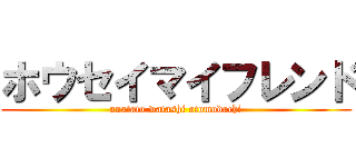 ホウセイマイフレンド (anatato watashi otomodachi)