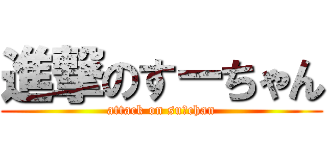 進撃のすーちゃん (attack on su一chan)