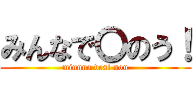 みんなで〇のう！ (minnna desi nou)