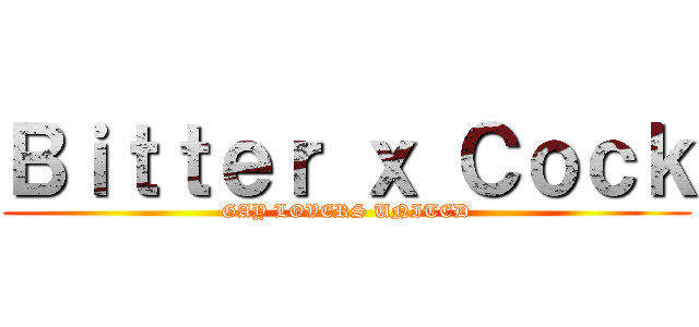 Ｂｉｔｔｅｒ ｘ Ｃｏｃｋ (GAY LOVERS UNITED)