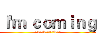 Ｉ'ｍ ｃｏｍｉｎｇ (attack on titan)