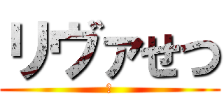 リヴァせつ (な)