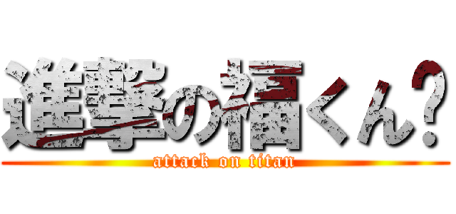 進撃の福くん♡ (attack on titan)