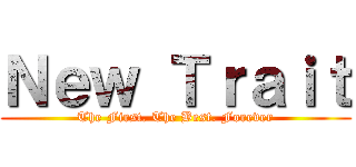 Ｎｅｗ Ｔｒａｉｔ (The First. The Best. Forever)