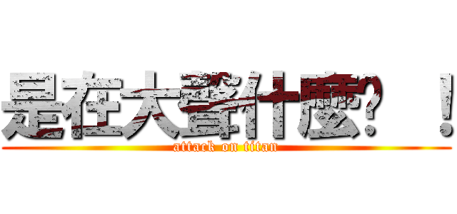 是在大聲什麼啦 ！ (attack on titan)