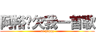 阿裕你欠我一首歌 (so happy)