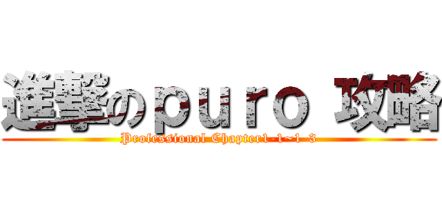 進撃のｐｕｒｏ 攻略 (Professional Chapter1-1~1-3)