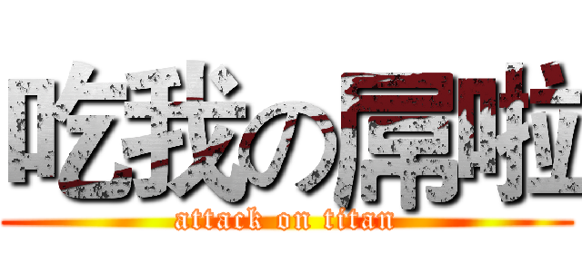 吃我の屌啦 (attack on titan)