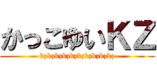 かっこゆいＫＺ (kzkzkzkzkzkzkzkzkzkz)