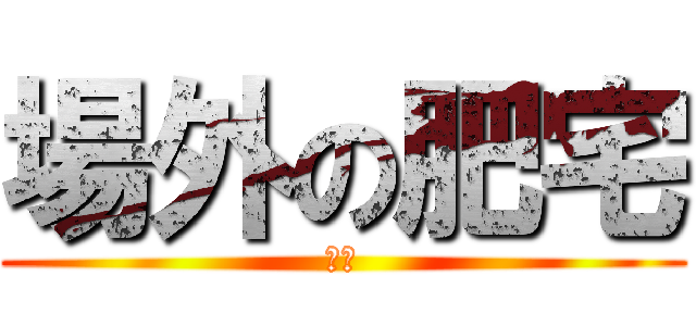 場外の肥宅 (舟舟)