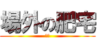 場外の肥宅 (舟舟)