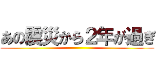 あの震災から２年が過ぎ ()