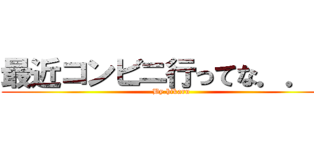 最近コンビニ行ってな．．． (By.hikaru)