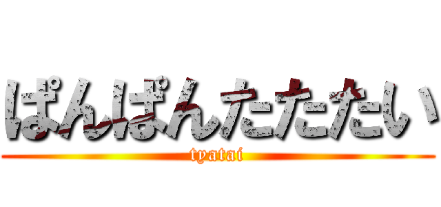 ぱんぱんたたたい (tyatai)