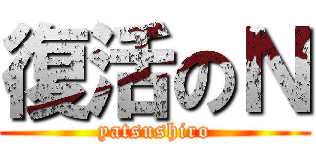 復活のＮ (yatsushiro)