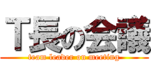 Ｔ長の会議 (team leader on meeting)